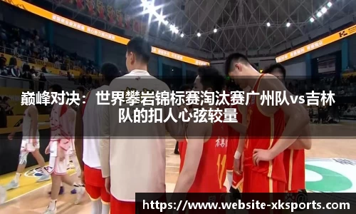 巅峰对决：世界攀岩锦标赛淘汰赛广州队vs吉林队的扣人心弦较量
